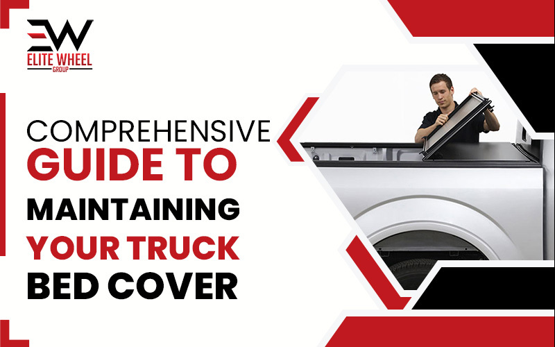 Comprehensive Guide to Maintaining Your Truck Bed Cover